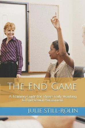 The End Game: A Training Guide for Those Who Truly Want to End Sexual Harassment by Julie Still-Rolin 9781549861697