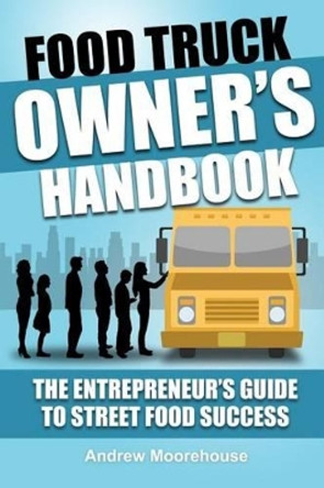 Food Truck Owner's Handbook - The Entrepreneur's Guide to Street Food Success by Andrew Moorehouse 9781517103958