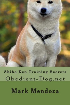 Shiba Ken Training Secrets: Obedient-Dog.net by Mark Mendoza 9781508453062