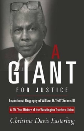 &quot;A Giant for Justice&quot;: A 25-Year History of the Washington Teacher's Union and a Biography of William H. &quot;Bill&quot; Simons III by Christine Davis Easterling 9781492961888