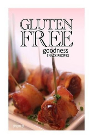 Gluten-Free Goodness - Snack Recipes by Brian B 9781493527472