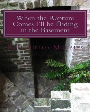 When the Rapture Comes I'll be Hiding in the Basement by Rose Aiello-Morales 9781494210526