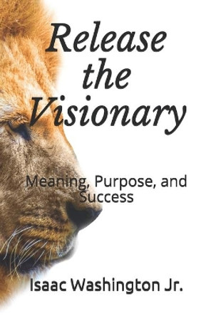 Release the Visionary: Success, Purpose, and Meaning by Isaac H Washington, Jr 9798669785857