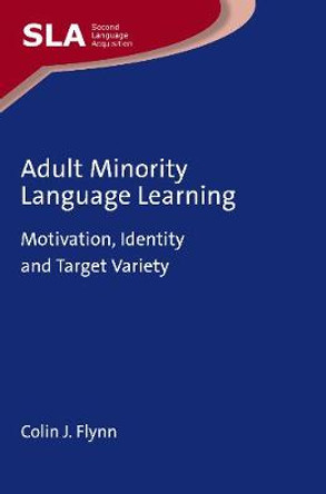 Adult Minority Language Learning: Motivation, Identity and Target Variety by Colin J. Flynn