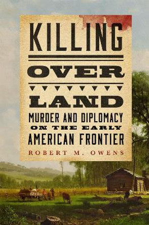 Killing over Land: Murder and Diplomacy on the Early American Frontier by Robert M. Owens 9780806193625