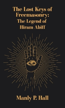 Lost Keys of Freemasonry: The Legend of Hiram Abiff Hardcover by Manly P Hall 9781639233557