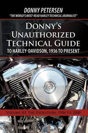 Donny's Unauthorized Technical Guide to Harley-Davidson, 1936 to Present: Volume III: The Evolution: 1984 to 2000 by Petersen Donny Petersen 9781450208185