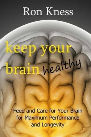 Keep Your Brain Healthy: Feed and Care for Your Brain for Maximum Performance and Longevity by Ron Kness 9781541277212