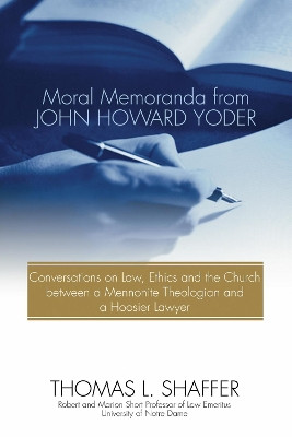 Moral Memoranda from John Howard Yoder: Conversations on Law, Ethics and the Church Between a Mennonite Theologian and a Hoosier Lawyer by Thomas L Shaffer 9781498246545