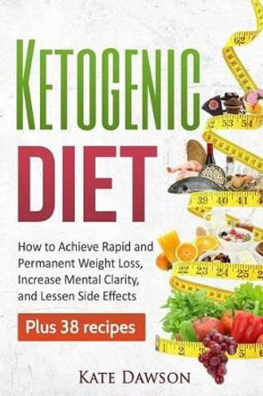 Ketogenic Diet: How to Achieve Rapid and Permanent Weight Loss, Increase Mental Clarity and Lessen Side Effects, Plus 38 Recipes by Kate Dawson 9781539335610