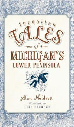 Forgotten Tales of Michigan's Lower Peninsula by Alan Naldrett 9781540211323