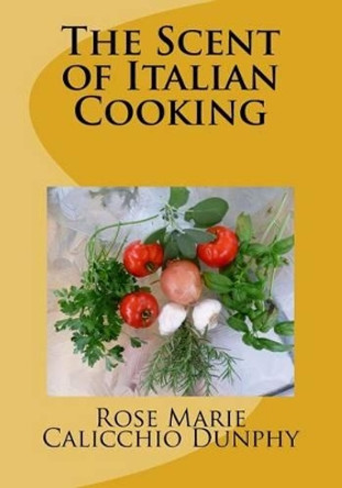 The Scent of Italian Cooking by Rose Marie Calicchio Dunphy 9781500915674