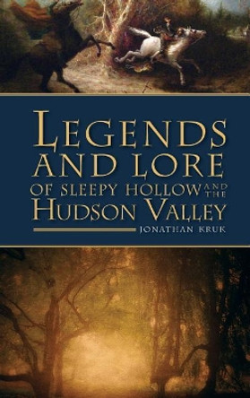 Legends and Lore of Sleepy Hollow and the Hudson Valley by Jonathan Kruk 9781540220691