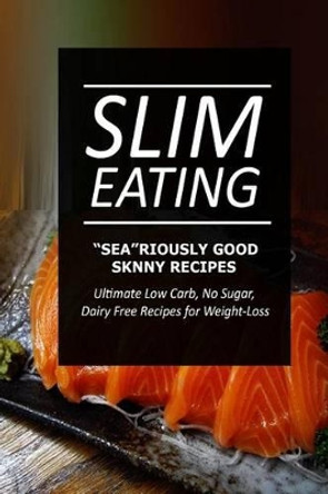 Slim Eating - Sea-riously Good Skinny Recipes: Skinny Recipes for Fat Loss and a Flat Belly by Slim Eating 9781499645392