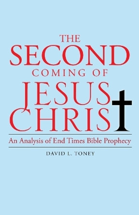 The Second Coming of Jesus Christ: An Analysis of End Time Bible Prophecy by David L Toney 9781490866314