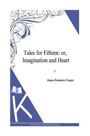 Tales for Fifteen: or, Imagination and Heart by J Fenimore Cooper 9781494817022