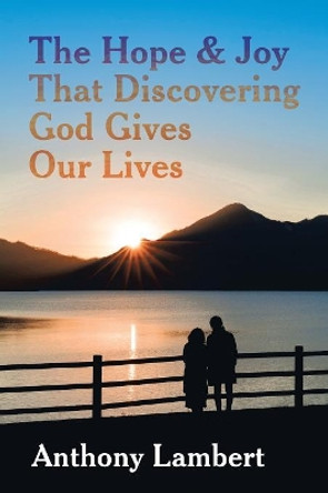 The Hope & Joy That Discovering God Gives Our Lives by Anthony Lambert 9781504311236