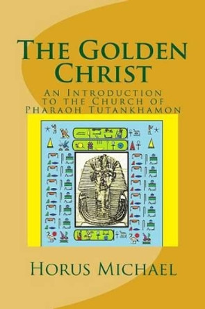 The Golden Christ: An Introduction to the Church of Pharaoh Tutankhamon by Horus Michael 9781535263863