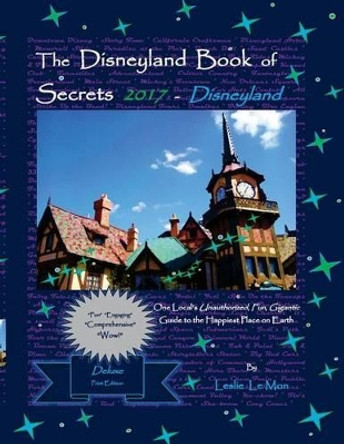 The Disneyland Book of Secrets 2017 - Disneyland: One Local's Unauthorized, Fun, Gigantic Guide to the Happiest Place on Earth by Leslie Le Mon 9781537186115