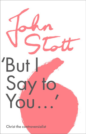 But I Say to You: Christ The Controversialist by John Stott