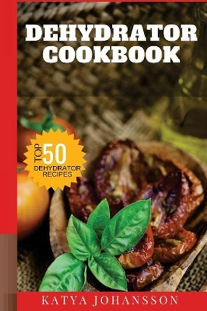 Dehydrator Cookbook: 50 Tasty Dehydrator Recipes by Katya Johansson 9781537431703