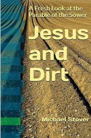 Jesus and Dirt: A Fresh Look at the Parable of the Sower by Michael Stover 9781541207073