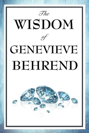 The Wisdom of Genevieve Behrend: Your Invisible Power, Attaining Your Desires by Genevieve Behrend 9781604592870