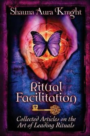 Ritual Facilitation: Collected Articles on the Art of Leading Rituals by Shauna Aura Knight 9781499154283