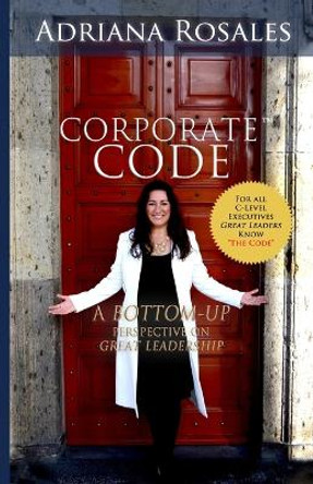 Corporate Code: Bottom Up Perspective on Great Leadership by Adriana Rosales 9781682736319