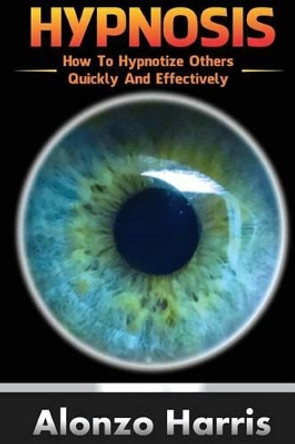 Hypnosis: How to Hypnotize Others Quickly and Efficiently by Alonzo Harris 9781542688345