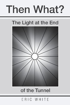 Then What?: The Light at the End of the Tunnel by Eric White 9781543484618