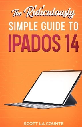 The Ridiculously Simple Guide to iPadOS 14: Getting Started With iPadOS 14 For iPad, iPad Mini, iPad Air, and iPad Pro by Scott La Counte 9781610423175