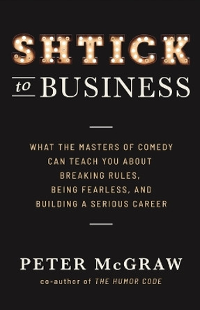 Shtick to Business: What the Masters of Comedy Can Teach You about Breaking Rules, Being Fearless, and Building a Serious Career by Peter McGraw 9781544508078