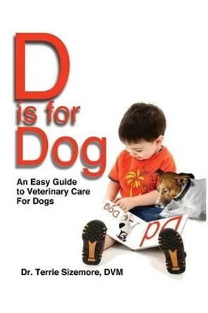 D is for Dog: An Easy Guide to Veterinary Care for Dogs by Terrie Sizemore DVM 9781523876556