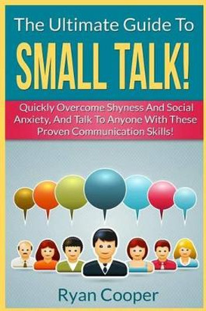 Small Talk!: The Ultimate Guide To: Quickly Overcome Shyness and Social Anxiety, and Talk to Anyone with These Proven Communication Skills! by Ryan Cooper 9781519318510