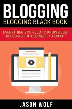 Blogging: Blogging Blackbook: Everything You Need To Know About Blogging From Beginner To Expert by Jason Wolf 9781522748489