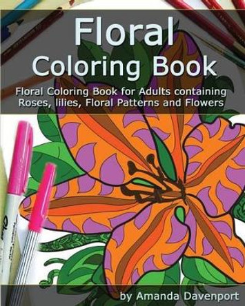 Floral Coloring Book: Floral Coloring Book for Adults containing Roses, lilies, Floral Patterns and Flowers by Amanda Davenport 9781522898801