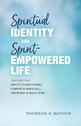 Spiritual Identity and Spirit-Empowered Life: Discover Your Identity in God's Family, Purpose in God's Call, and Power in God's Spirit by Thomson K Mathew 9781548856830