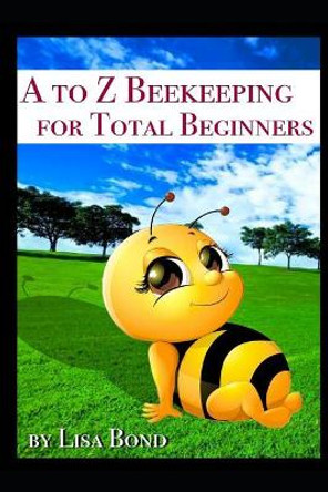 A to Z Beekeeping for Total Beginners by Lisa Bond 9781521709313