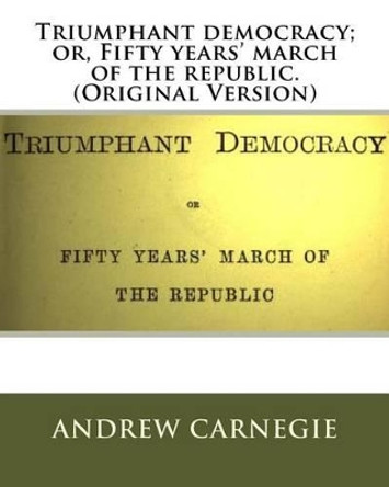 Triumphant Democracy; Or, Fifty Years' March of the Republic. (Original Version) by Andrew Carnegie 9781535588393