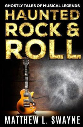 Haunted Rock & Roll: Ghostly Tales of Musical Legends by Matthew L Swayne 9781545546369
