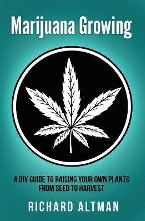 Marijuana Growing: A DIY Guide To Raising Your Own Plants From Seed To Harvest by Richard Altman 9781547010806
