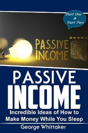 Passive Income: Incredible Ideas of How to Make Money While You Sleep, Part One & Two by George Whittaker 9781545583111