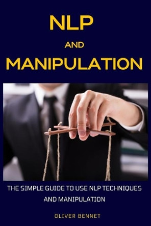 NLP and Manipulation: The simple guide to use NLP techniques and manipulation. by Oliver Bennet 9781914215247