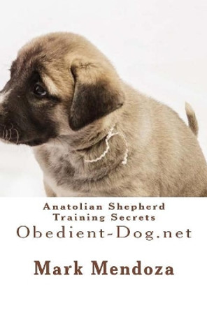 Anatolian Shepherd Training Secrets: Obedient-Dog.net by Mark Mendoza 9781503219502