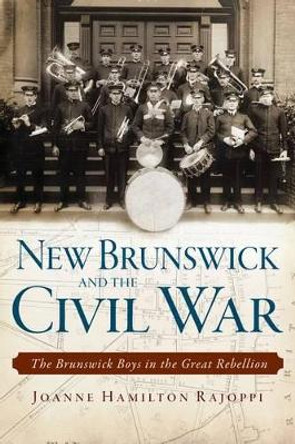 New Brunswick and the Civil War: The Brunswick Boys in the Great Rebellion by Joanne Hamilton Rajoppi 9781626191747