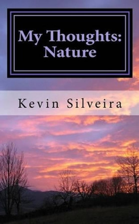 My Thoughts: Nature: A Chapbook by Kevin a Silveira 9781530293438