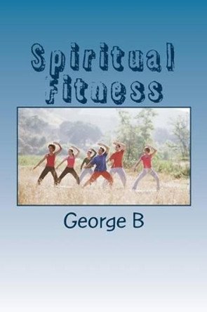 Spiritual Fitness: The Key to Maintaining Sobriety by George B 9781502495334