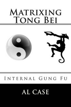 Matrixing Tong Bei: Internal Gung Fu by Al Case 9781507869291