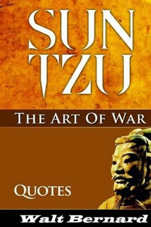 The Art Of War - Sun Tzu - Quotes: Sun Tzu Strategy And Best Quotes by Walt Bernard 9781507658574